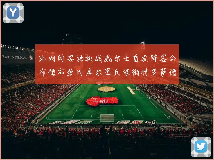 比利时客场挑战威尔士首发阵容公布德布劳内库尔图瓦领衔特罗萨德出战