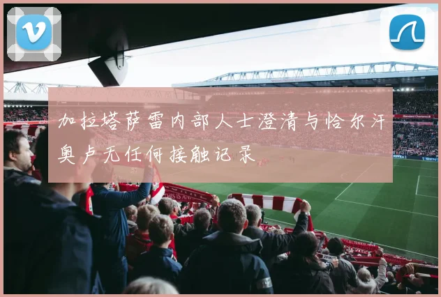 加拉塔萨雷内部人士澄清与恰尔汗奥卢无任何接触记录