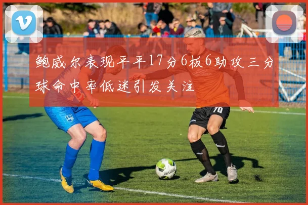 鲍威尔表现平平17分6板6助攻三分球命中率低迷引发关注