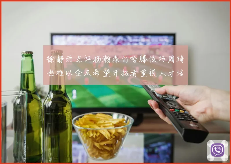 徐静雨点评杨瀚森打哈滕技巧周琦也难以企及希望开拓者重视人才培养