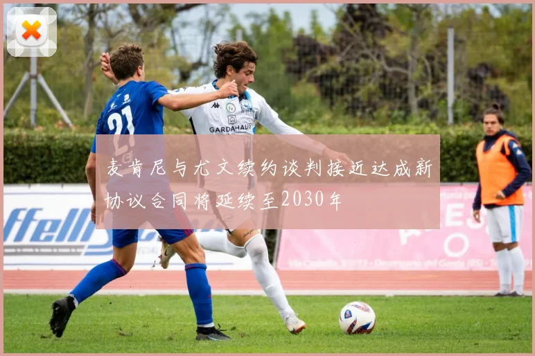 麦肯尼与尤文续约谈判接近达成新协议合同将延续至2030年