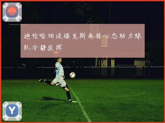 迪伦哈珀谈福克斯老将心态助力球队冷静发挥