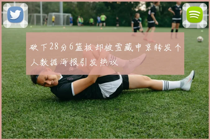 砍下28分6篮板却被雪藏申京转发个人数据海报引发热议