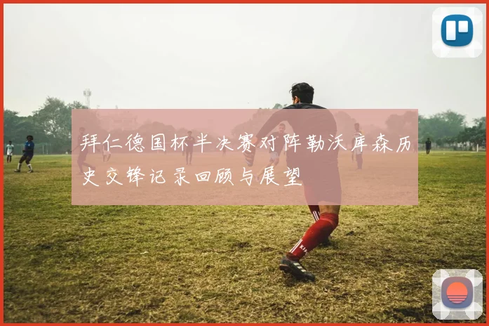 拜仁德国杯半决赛对阵勒沃库森历史交锋记录回顾与展望