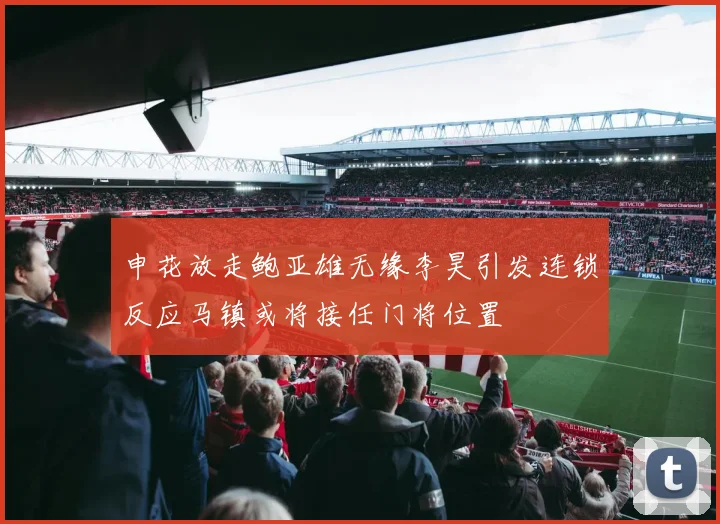 申花放走鲍亚雄无缘李昊引发连锁反应马镇或将接任门将位置