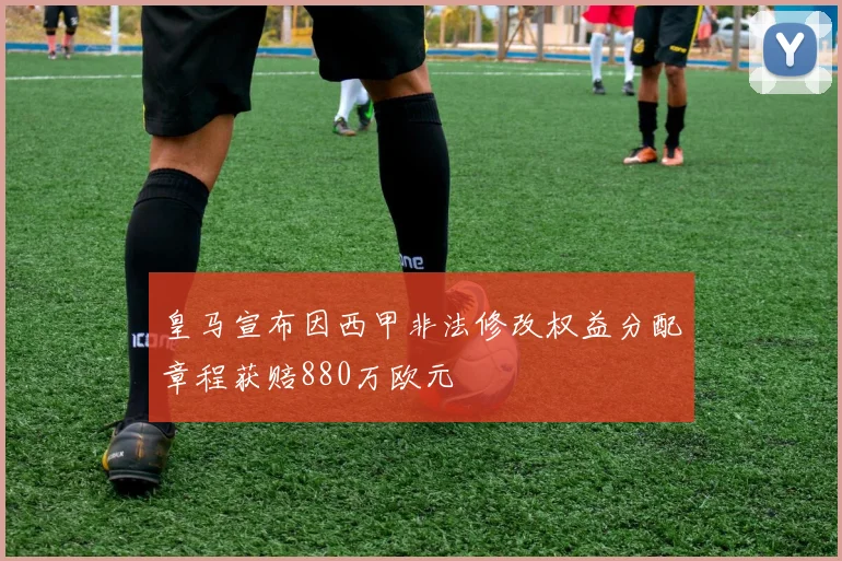 皇马宣布因西甲非法修改权益分配章程获赔880万欧元