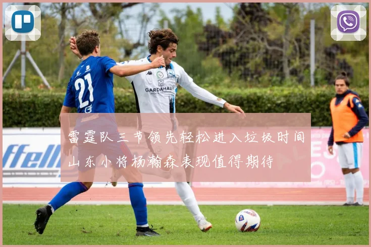 雷霆队三节领先轻松进入垃圾时间山东小将杨瀚森表现值得期待