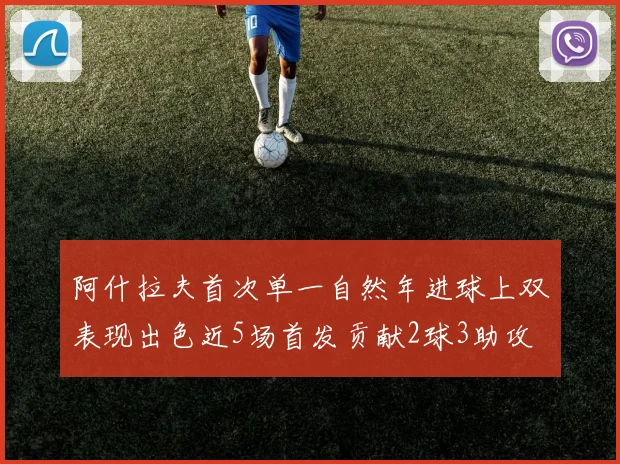 阿什拉夫首次单一自然年进球上双表现出色近5场首发贡献2球3助攻