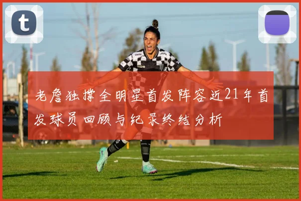 老詹独撑全明星首发阵容近21年首发球员回顾与纪录终结分析