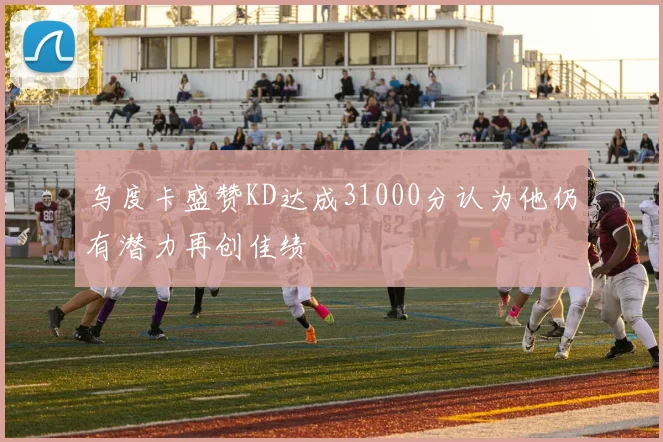 乌度卡盛赞KD达成31000分认为他仍有潜力再创佳绩