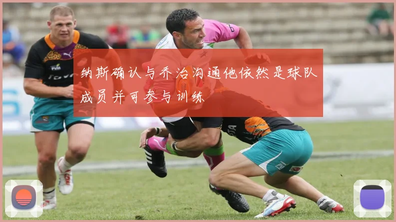 纳斯确认与乔治沟通他依然是球队成员并可参与训练