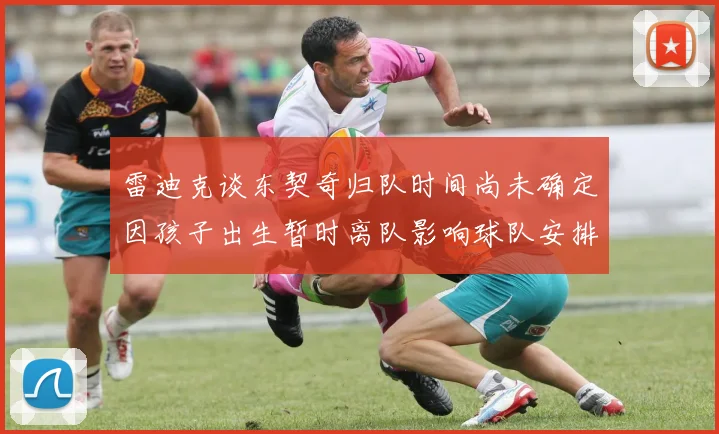 雷迪克谈东契奇归队时间尚未确定因孩子出生暂时离队影响球队安排