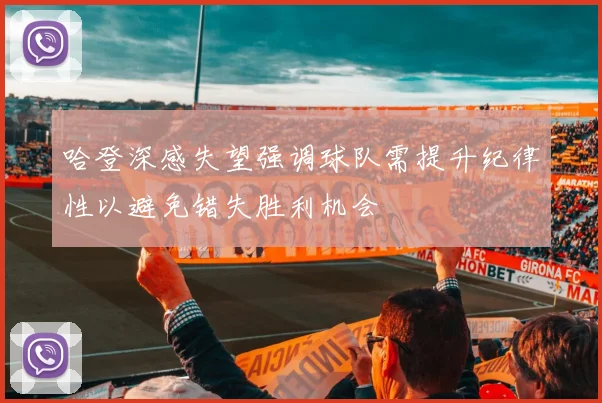 哈登深感失望强调球队需提升纪律性以避免错失胜利机会