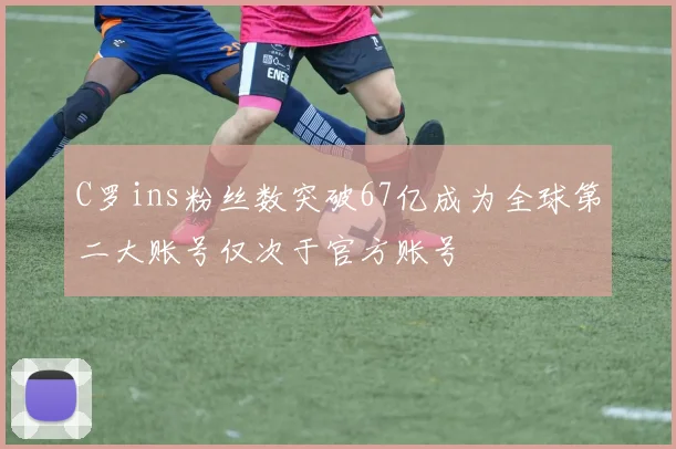 C罗ins粉丝数突破67亿成为全球第二大账号仅次于官方账号