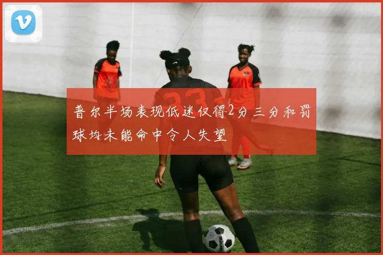 普尔半场表现低迷仅得2分三分和罚球均未能命中令人失望