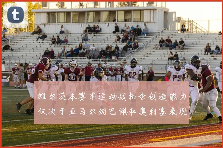 维尔茨本赛季运动战机会创造能力仅次于亚马尔姆巴佩和奥利塞表现突出