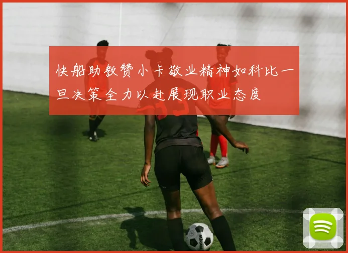 快船助教赞小卡敬业精神如科比一旦决策全力以赴展现职业态度