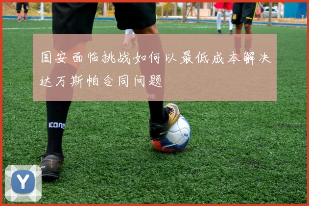 国安面临挑战如何以最低成本解决达万斯帕合同问题