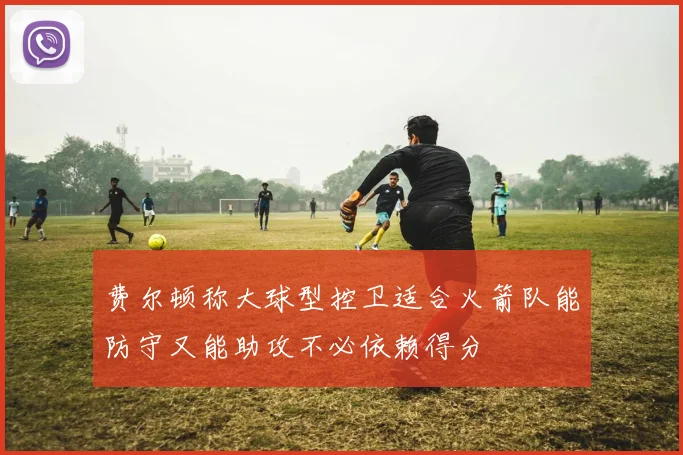 费尔顿称大球型控卫适合火箭队能防守又能助攻不必依赖得分