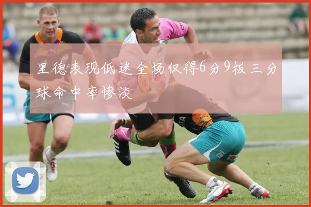 里德表现低迷全场仅得6分9板三分球命中率惨淡