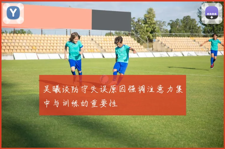 吴曦谈防守失误原因强调注意力集中与训练的重要性