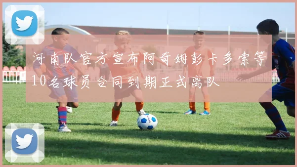 河南队官方宣布阿奇姆彭卡多索等10名球员合同到期正式离队