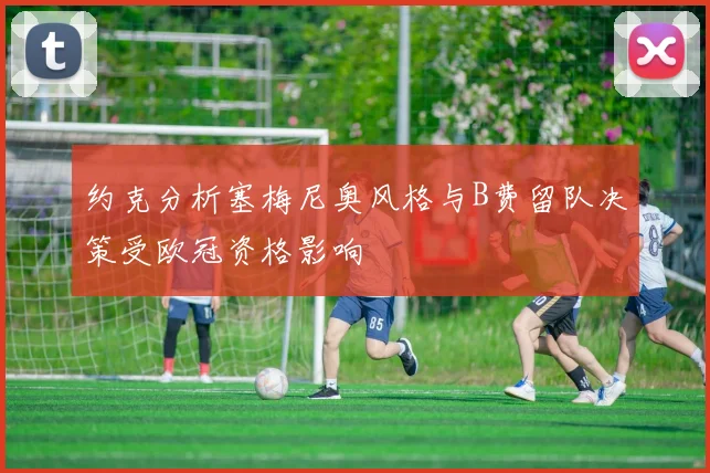 约克分析塞梅尼奥风格与B费留队决策受欧冠资格影响
