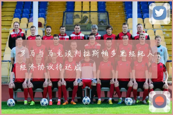 罗马与马竞谈判拉斯帕多里经纪人经济协议待达成