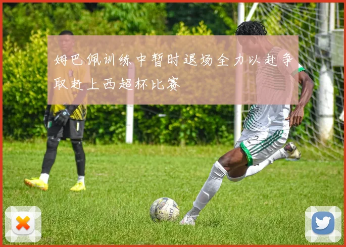 姆巴佩训练中暂时退场全力以赴争取赶上西超杯比赛