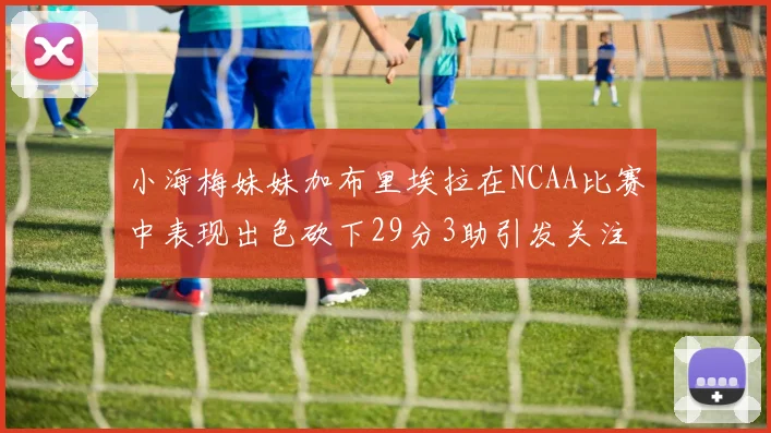 小海梅妹妹加布里埃拉在NCAA比赛中表现出色砍下29分3助引发关注