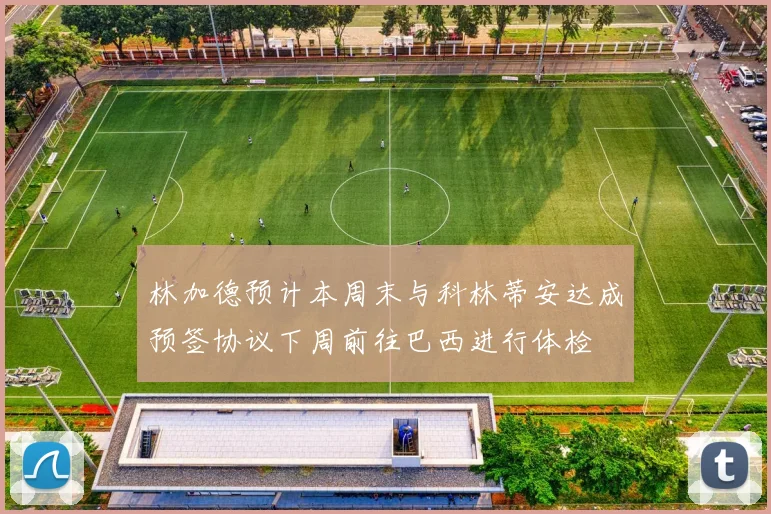 林加德预计本周末与科林蒂安达成预签协议下周前往巴西进行体检