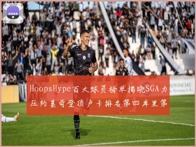 HoopsHype百大球员榜单揭晓SGA力压约基奇登顶卢卡排名第四库里第十一詹姆斯第十九