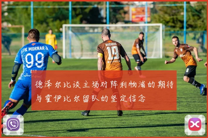 德泽尔比谈主场对阵利物浦的期待与霍伊比尔留队的坚定信念