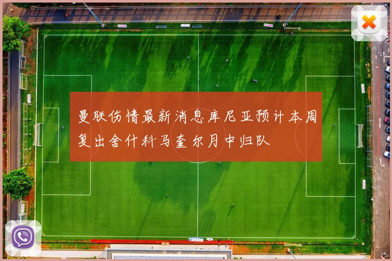 曼联伤情最新消息库尼亚预计本周复出舍什科马奎尔月中归队