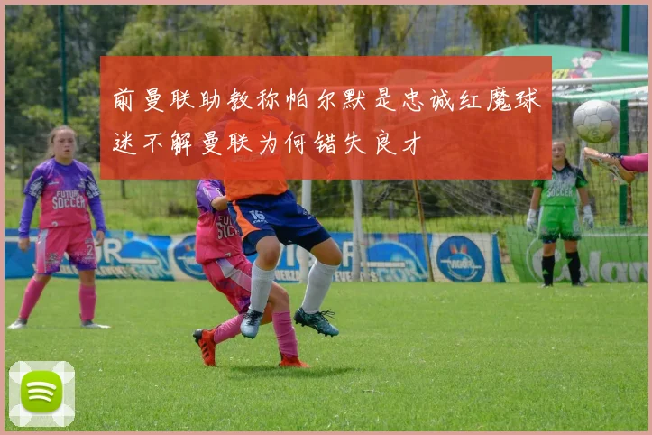 前曼联助教称帕尔默是忠诚红魔球迷不解曼联为何错失良才