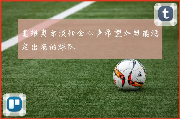 基维奥尔谈转会心声希望加盟能稳定出场的球队