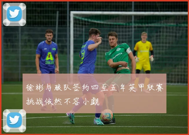 徐彬与狼队签约四至五年英甲联赛挑战依然不容小觑