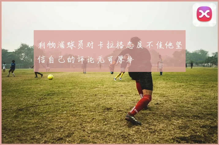 利物浦球员对卡拉格态度不佳他坚信自己的评论无可厚非