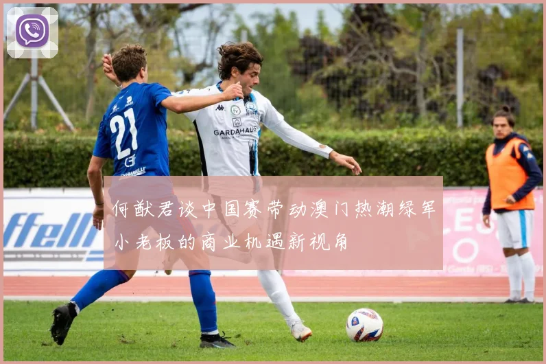 何猷君谈中国赛带动澳门热潮绿军小老板的商业机遇新视角