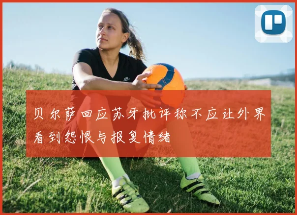 贝尔萨回应苏牙批评称不应让外界看到怨恨与报复情绪