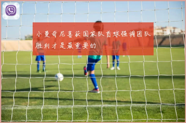 小曼奇尼喜获国家队首球强调团队胜利才是最重要的