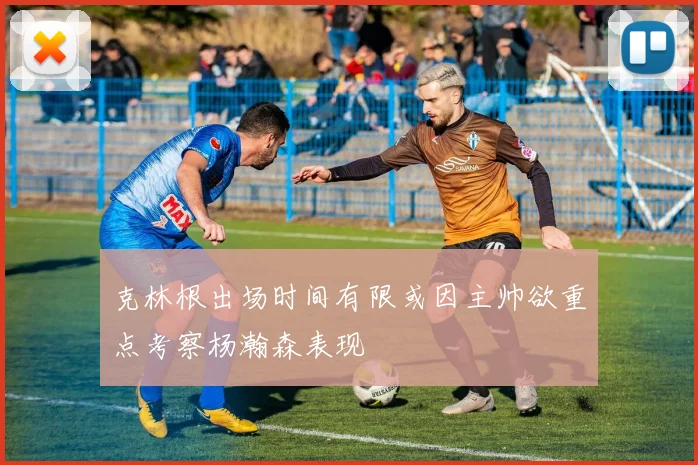 克林根出场时间有限或因主帅欲重点考察杨瀚森表现