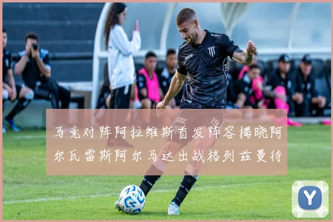 马竞对阵阿拉维斯首发阵容揭晓阿尔瓦雷斯阿尔马达出战格列兹曼待命