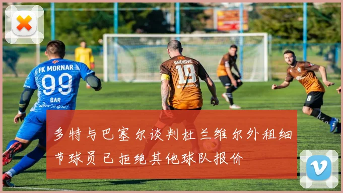 多特与巴塞尔谈判杜兰维尔外租细节球员已拒绝其他球队报价