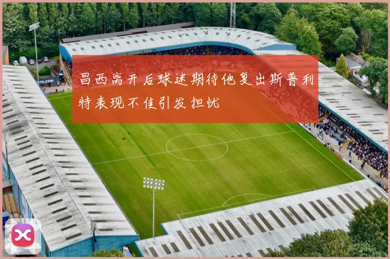 昌西离开后球迷期待他复出斯普利特表现不佳引发担忧