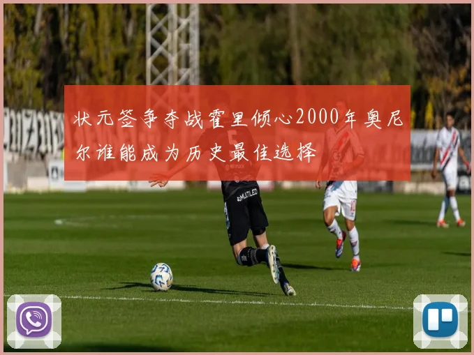 状元签争夺战霍里倾心2000年奥尼尔谁能成为历史最佳选择
