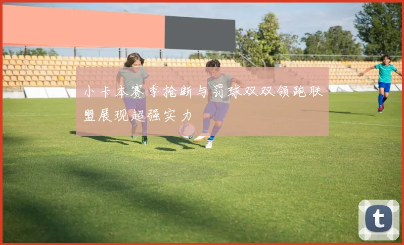 小卡本赛季抢断与罚球双双领跑联盟展现超强实力