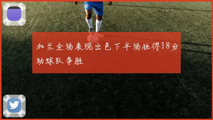 加兰全场表现出色下半场独得18分助球队争胜