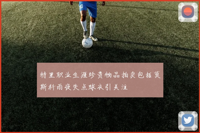 特里职业生涯珍贵物品拍卖包括莫斯科雨夜失点球衣引关注