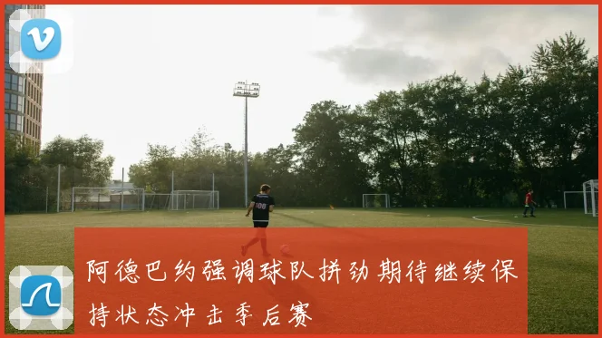 阿德巴约强调球队拼劲期待继续保持状态冲击季后赛